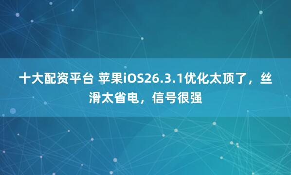 十大配资平台 苹果iOS26.3.1优化太顶了，丝滑太省电，信号很强