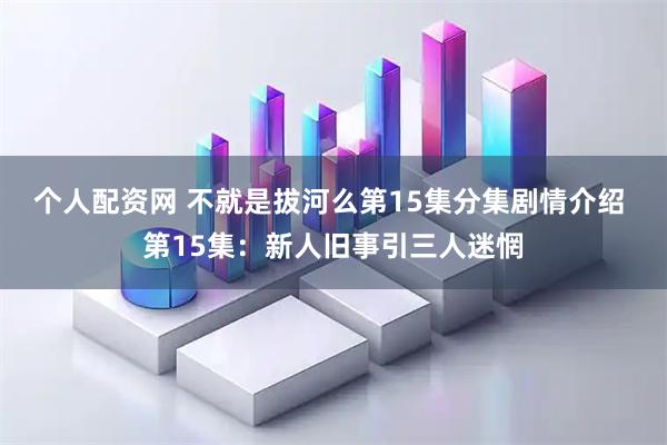 个人配资网 不就是拔河么第15集分集剧情介绍 第15集：新人旧事引三人迷惘