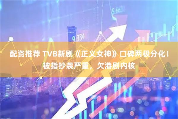 配资推荐 TVB新剧《正义女神》口碑两极分化！被指抄袭严重，欠港剧内核