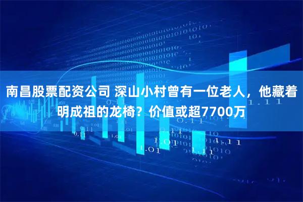 南昌股票配资公司 深山小村曾有一位老人，他藏着明成祖的龙椅？价值或超7700万
