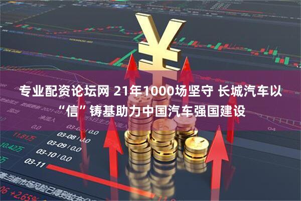 专业配资论坛网 21年1000场坚守 长城汽车以“信”铸基助力中国汽车强国建设